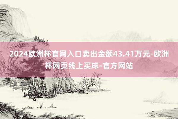 2024欧洲杯官网入口卖出金额43.41万元-欧洲杯网页线上买球-官方网站