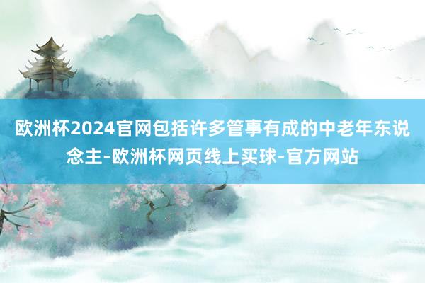 欧洲杯2024官网包括许多管事有成的中老年东说念主-欧洲杯网页线上买球-官方网站