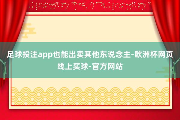 足球投注app也能出卖其他东说念主-欧洲杯网页线上买球-官方网站