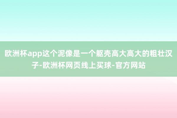 欧洲杯app这个泥像是一个躯壳高大高大的粗壮汉子-欧洲杯网页线上买球-官方网站