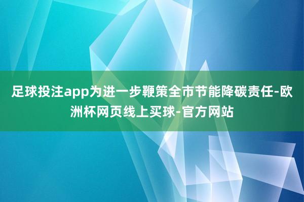 足球投注app为进一步鞭策全市节能降碳责任-欧洲杯网页线上买球-官方网站