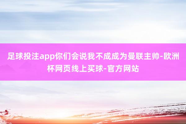 足球投注app你们会说我不成成为曼联主帅-欧洲杯网页线上买球-官方网站