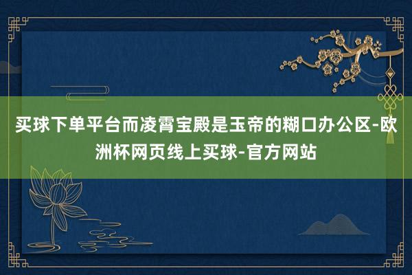 买球下单平台而凌霄宝殿是玉帝的糊口办公区-欧洲杯网页线上买球-官方网站