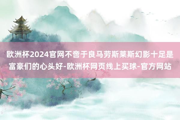 欧洲杯2024官网不啻于良马劳斯莱斯幻影十足是富豪们的心头好-欧洲杯网页线上买球-官方网站