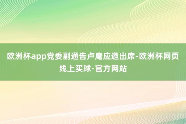 欧洲杯app党委副通告卢麾应邀出席-欧洲杯网页线上买球-官方网站