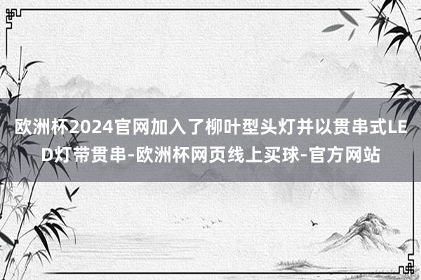 欧洲杯2024官网加入了柳叶型头灯并以贯串式LED灯带贯串-欧洲杯网页线上买球-官方网站