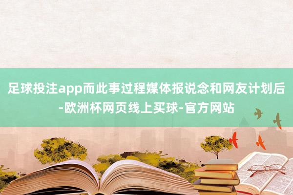 足球投注app而此事过程媒体报说念和网友计划后-欧洲杯网页线上买球-官方网站