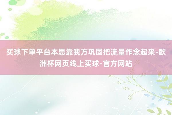 买球下单平台本思靠我方巩固把流量作念起来-欧洲杯网页线上买球-官方网站