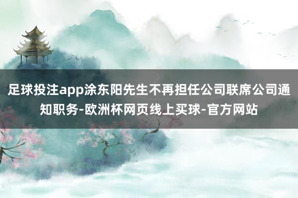 足球投注app涂东阳先生不再担任公司联席公司通知职务-欧洲杯网页线上买球-官方网站