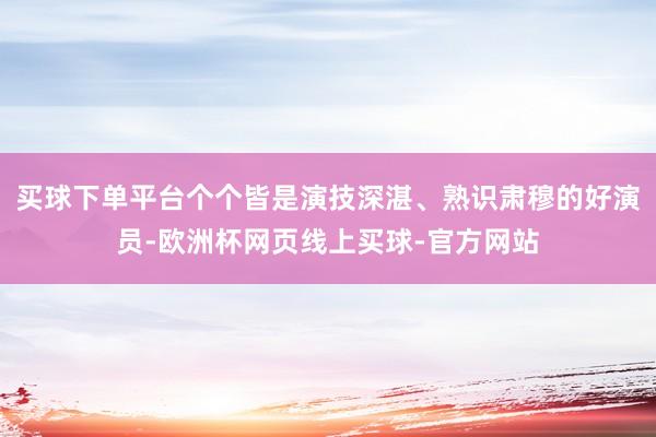 买球下单平台个个皆是演技深湛、熟识肃穆的好演员-欧洲杯网页线上买球-官方网站