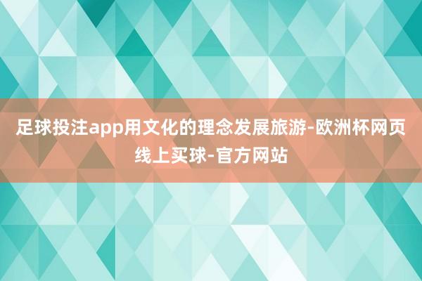 足球投注app用文化的理念发展旅游-欧洲杯网页线上买球-官方网站