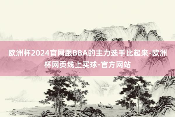 欧洲杯2024官网跟BBA的主力选手比起来-欧洲杯网页线上买球-官方网站