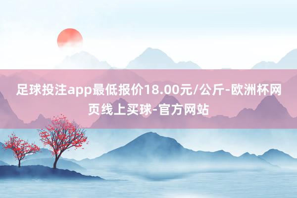 足球投注app最低报价18.00元/公斤-欧洲杯网页线上买球-官方网站