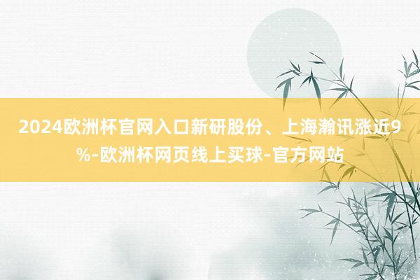 2024欧洲杯官网入口新研股份、上海瀚讯涨近9%-欧洲杯网页线上买球-官方网站