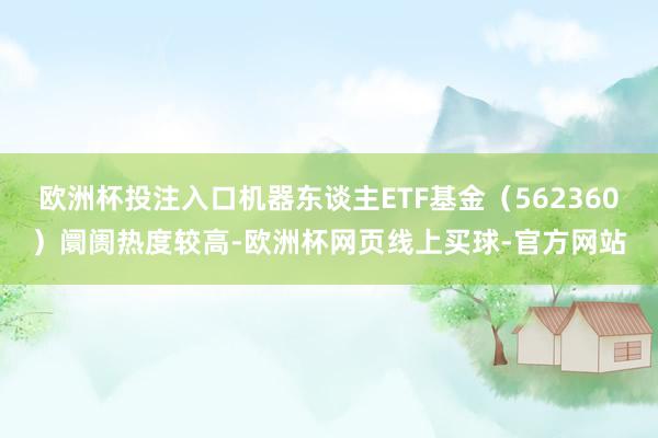 欧洲杯投注入口机器东谈主ETF基金（562360）阛阓热度较高-欧洲杯网页线上买球-官方网站