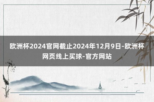 欧洲杯2024官网截止2024年12月9日-欧洲杯网页线上买球-官方网站