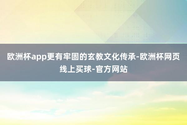 欧洲杯app更有牢固的玄教文化传承-欧洲杯网页线上买球-官方网站