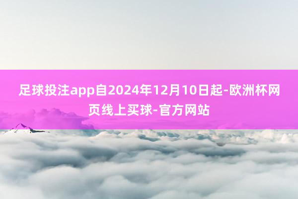 足球投注app自2024年12月10日起-欧洲杯网页线上买球-官方网站