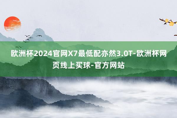 欧洲杯2024官网X7最低配亦然3.0T-欧洲杯网页线上买球-官方网站