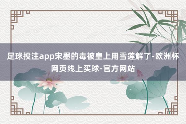 足球投注app宋墨的毒被皇上用雪莲解了-欧洲杯网页线上买球-官方网站