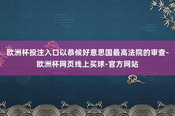 欧洲杯投注入口以恭候好意思国最高法院的审查-欧洲杯网页线上买球-官方网站