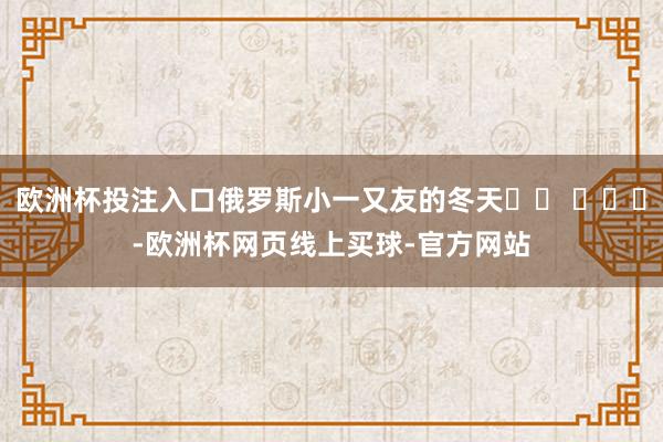 欧洲杯投注入口俄罗斯小一又友的冬天⛄️ ​​​-欧洲杯网页线上买球-官方网站