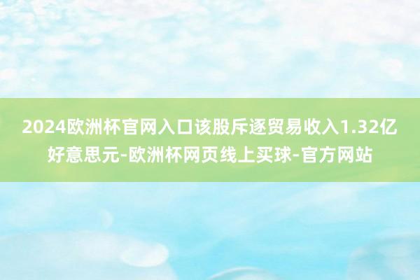 2024欧洲杯官网入口该股斥逐贸易收入1.32亿好意思元-欧洲杯网页线上买球-官方网站