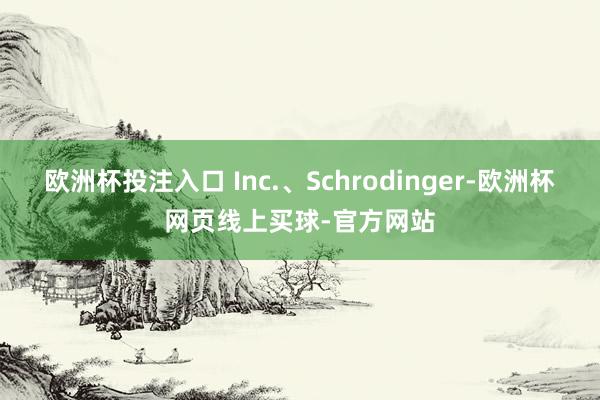 欧洲杯投注入口 Inc.、Schrodinger-欧洲杯网页线上买球-官方网站