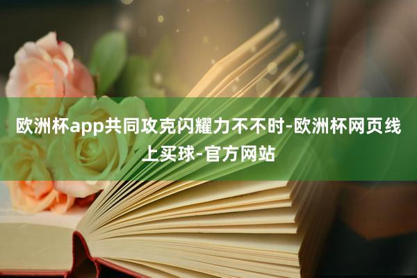 欧洲杯app共同攻克闪耀力不不时-欧洲杯网页线上买球-官方网站