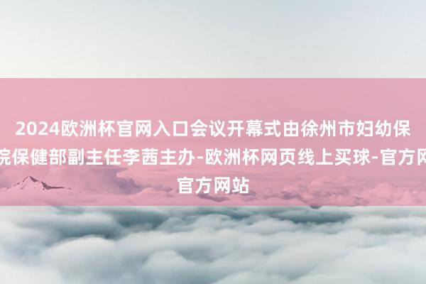 2024欧洲杯官网入口会议开幕式由徐州市妇幼保健院保健部副主任李茜主办-欧洲杯网页线上买球-官方网站