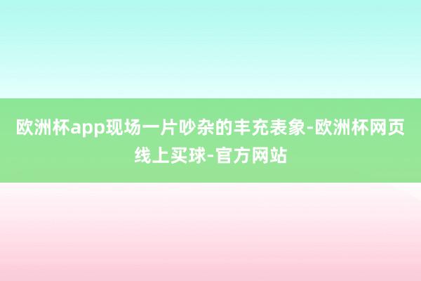 欧洲杯app现场一片吵杂的丰充表象-欧洲杯网页线上买球-官方网站