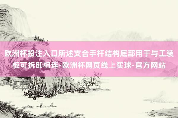 欧洲杯投注入口所述支合手杆结构底部用于与工装板可拆卸相连-欧洲杯网页线上买球-官方网站