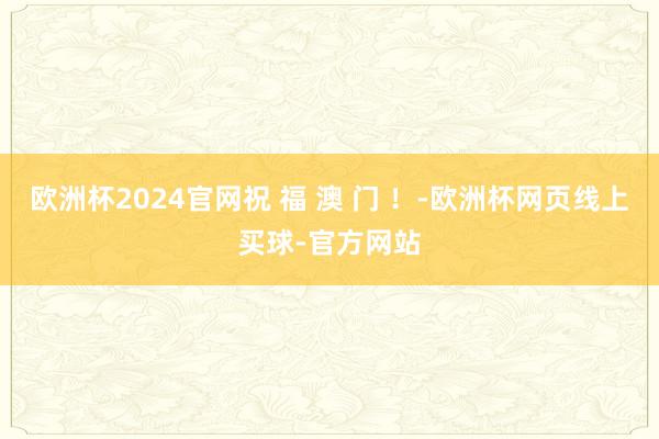 欧洲杯2024官网祝 福 澳 门 ！-欧洲杯网页线上买球-官方网站