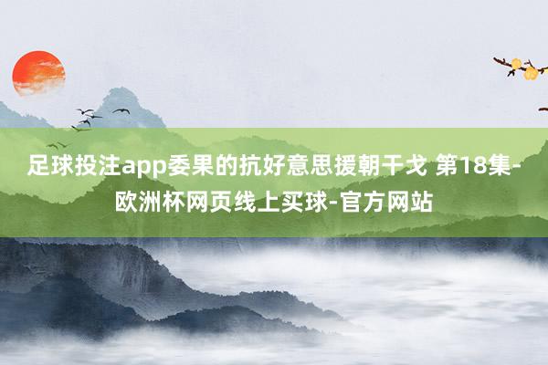 足球投注app委果的抗好意思援朝干戈 第18集-欧洲杯网页线上买球-官方网站