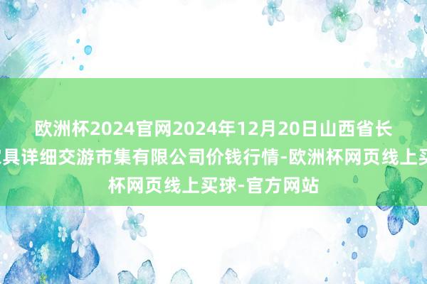 欧洲杯2024官网2024年12月20日山西省长治市紫坊农家具详细交游市集有限公司价钱行情-欧洲杯网页线上买球-官方网站