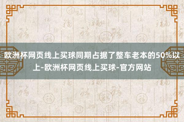 欧洲杯网页线上买球同期占据了整车老本的50%以上-欧洲杯网页线上买球-官方网站