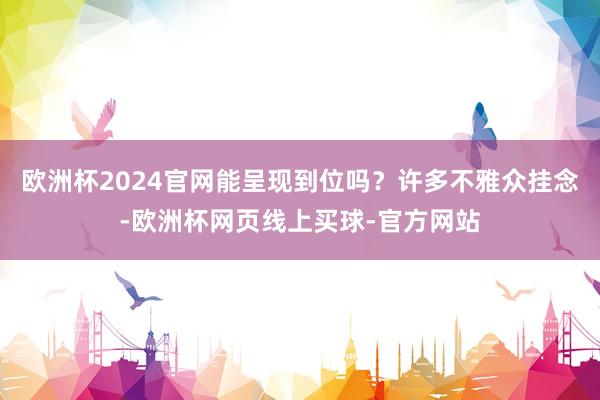 欧洲杯2024官网能呈现到位吗？许多不雅众挂念-欧洲杯网页线上买球-官方网站