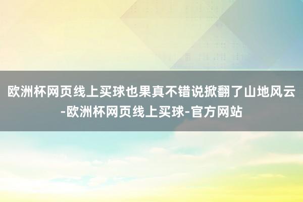 欧洲杯网页线上买球也果真不错说掀翻了山地风云-欧洲杯网页线上买球-官方网站