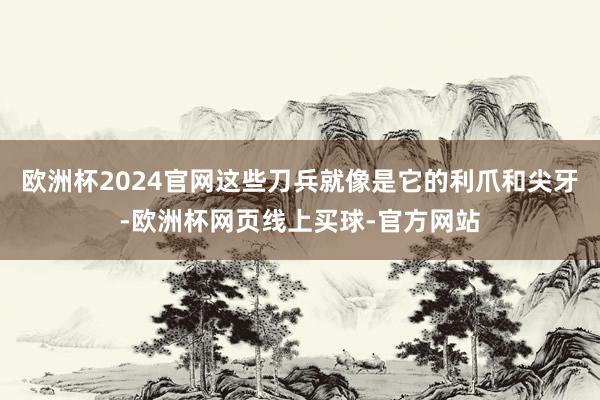 欧洲杯2024官网这些刀兵就像是它的利爪和尖牙-欧洲杯网页线上买球-官方网站