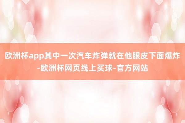 欧洲杯app其中一次汽车炸弹就在他眼皮下面爆炸-欧洲杯网页线上买球-官方网站