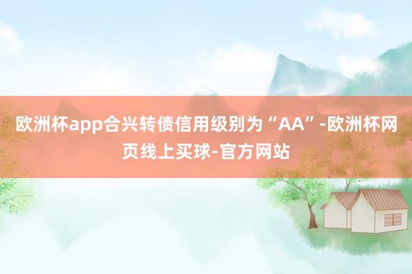 欧洲杯app合兴转债信用级别为“AA”-欧洲杯网页线上买球-官方网站