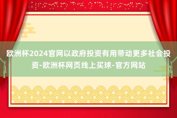 欧洲杯2024官网以政府投资有用带动更多社会投资-欧洲杯网页线上买球-官方网站