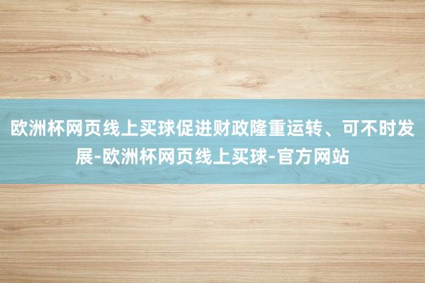 欧洲杯网页线上买球促进财政隆重运转、可不时发展-欧洲杯网页线上买球-官方网站