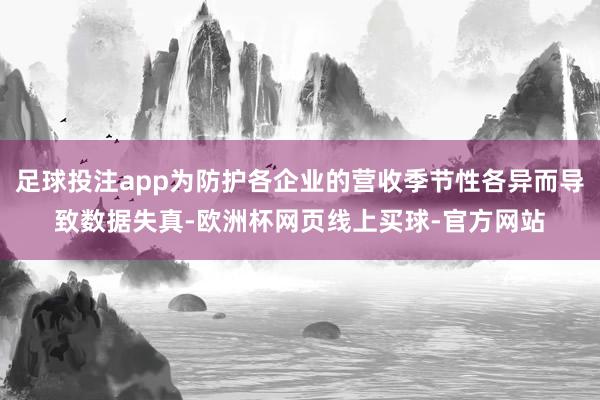 足球投注app为防护各企业的营收季节性各异而导致数据失真-欧洲杯网页线上买球-官方网站