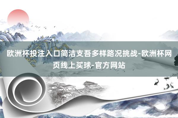 欧洲杯投注入口简洁支吾多样路况挑战-欧洲杯网页线上买球-官方网站