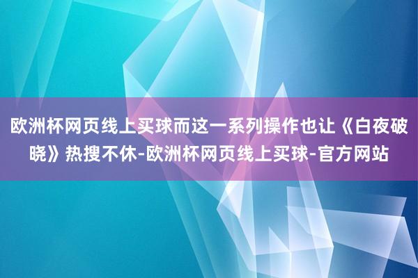 欧洲杯网页线上买球而这一系列操作也让《白夜破晓》热搜不休-欧洲杯网页线上买球-官方网站