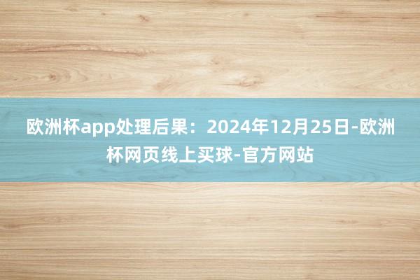 欧洲杯app处理后果：2024年12月25日-欧洲杯网页线上买球-官方网站