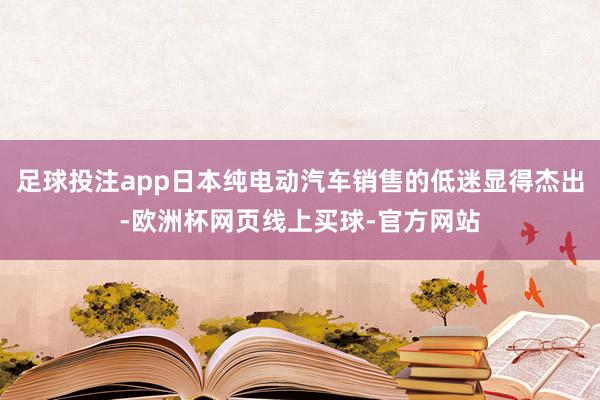 足球投注app日本纯电动汽车销售的低迷显得杰出-欧洲杯网页线上买球-官方网站