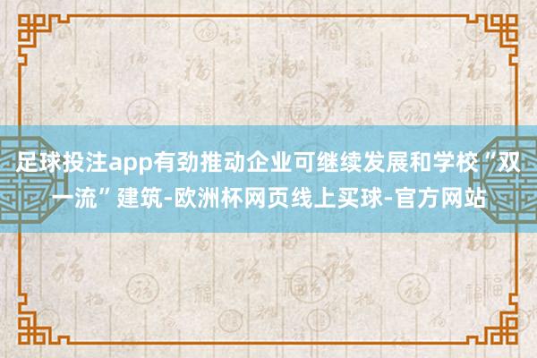 足球投注app有劲推动企业可继续发展和学校“双一流”建筑-欧洲杯网页线上买球-官方网站