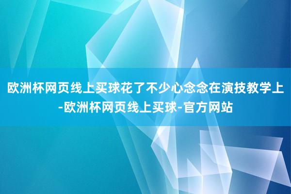 欧洲杯网页线上买球花了不少心念念在演技教学上-欧洲杯网页线上买球-官方网站